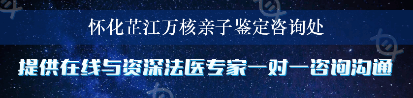 怀化芷江万核亲子鉴定咨询处